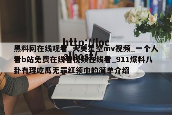 黑料网在线观看_天美星空mv视频_一个人看b站免费在线看视频在线看_911爆料八卦有理吃瓜无罪红领巾的简单介绍