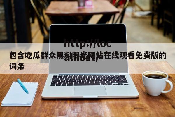包含吃瓜群众黑料曝光网站在线观看免费版的词条