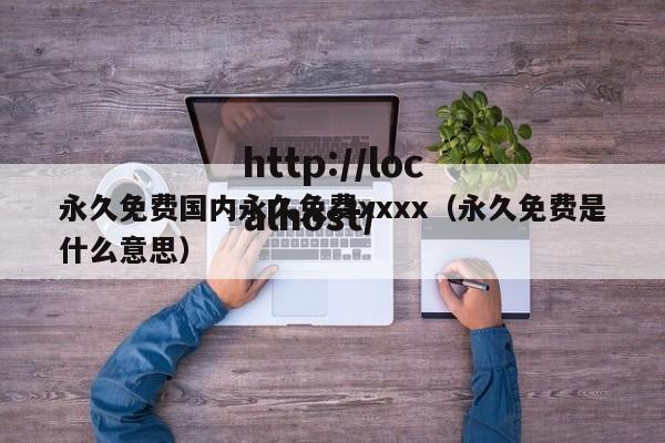 永久免费国内永久免费xxxx(永久免费是什么意思)
