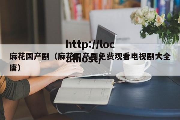 麻花国产剧(麻花国产剧免费观看电视剧大全唐)